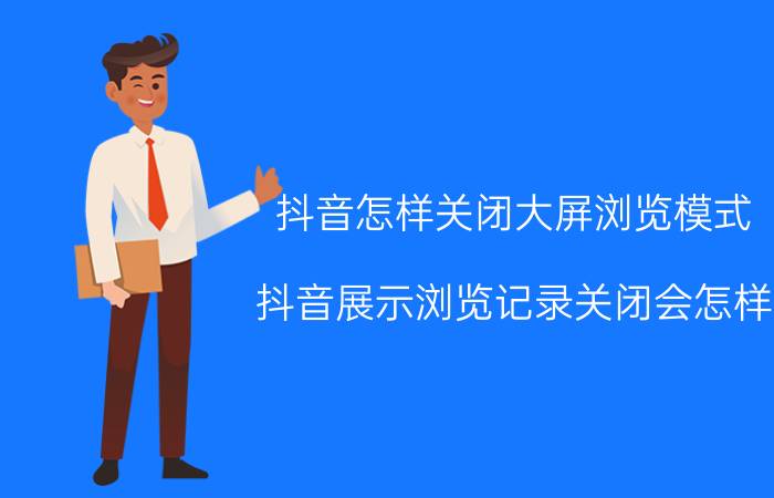 抖音怎样关闭大屏浏览模式 抖音展示浏览记录关闭会怎样？